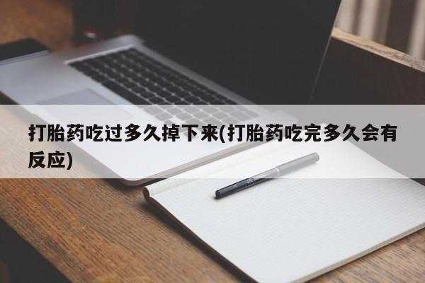 堕胎药怎么买打胎药吃过多久掉下来(打胎药吃完多久会有反应)