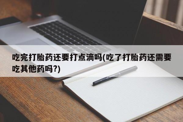 堕胎药怎么买吃完打胎药还要打点滴吗(吃了打胎药还需要吃其他药吗?)