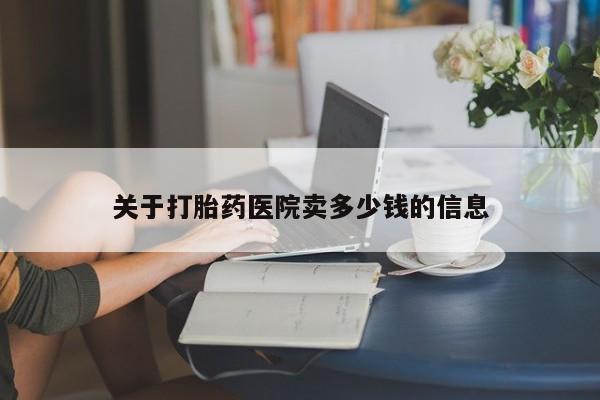 堕胎药怎么买关于打胎药医院卖多少钱的信息