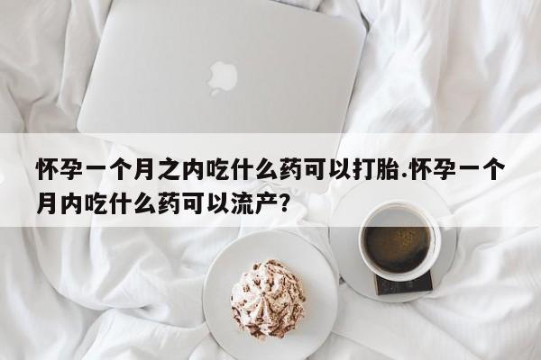 堕胎药怎么买怀孕一个月之内吃什么药可以打胎.怀孕一个月内吃什么药可以流产?