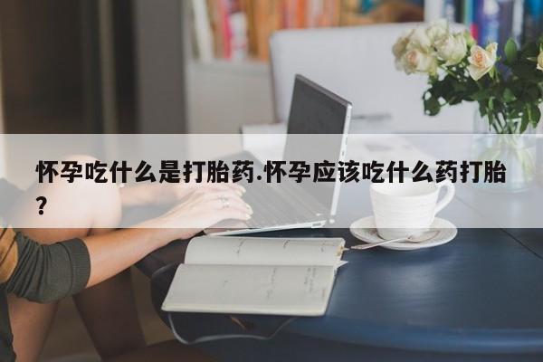 堕胎药怎么买怀孕吃什么是打胎药.怀孕应该吃什么药打胎？