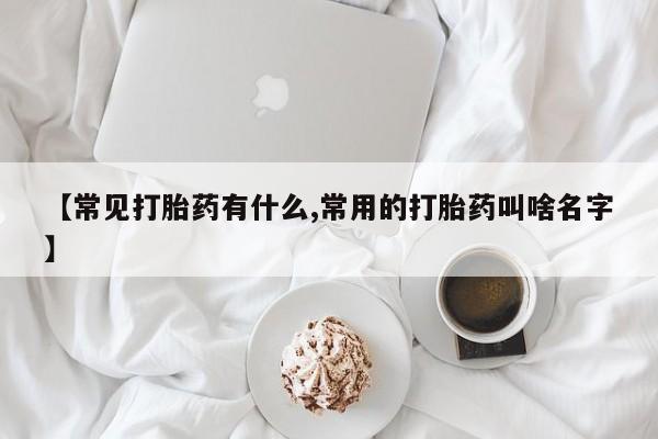 堕胎药怎么买【常见打胎药有什么,常用的打胎药叫啥名字】