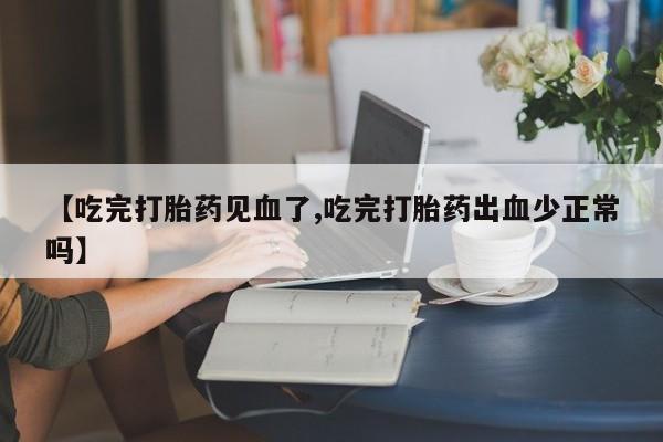 堕胎药怎么买【吃完打胎药见血了,吃完打胎药出血少正常吗】