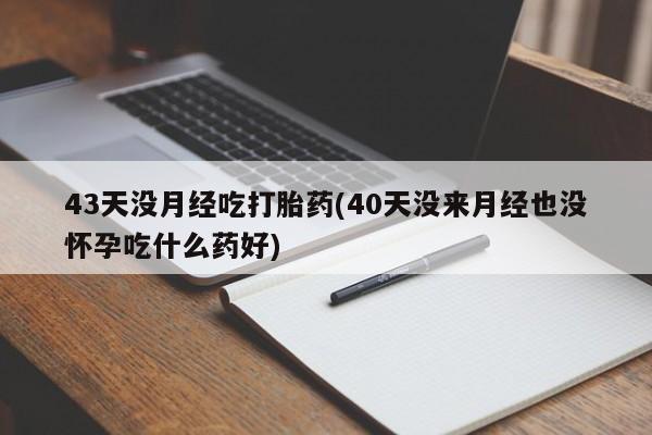 堕胎药怎么买43天没月经吃打胎药(40天没来月经也没怀孕吃什么药好)