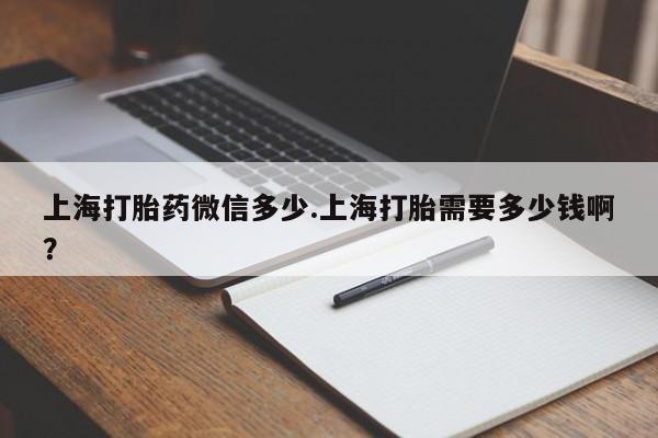 堕胎药怎么买上海打胎药微信多少.上海打胎需要多少钱啊？