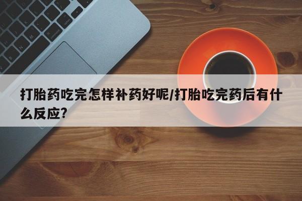堕胎药怎么买打胎药吃完怎样补药好呢/打胎吃完药后有什么反应?