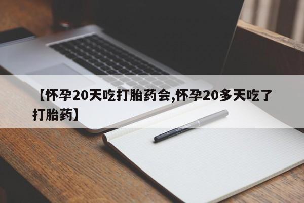 堕胎药怎么买【怀孕20天吃打胎药会,怀孕20多天吃了打胎药】