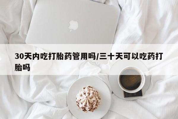 堕胎药怎么买30天内吃打胎药管用吗/三十天可以吃药打胎吗