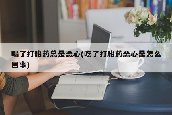 堕胎药怎么买喝了打胎药总是恶心(吃了打胎药恶心是怎么回事)