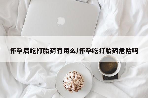 堕胎药怎么买怀孕后吃打胎药有用么/怀孕吃打胎药危险吗