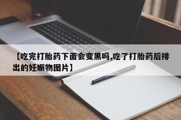 堕胎药怎么买【吃完打胎药下面会变黑吗,吃了打胎药后排出的妊娠物图片】